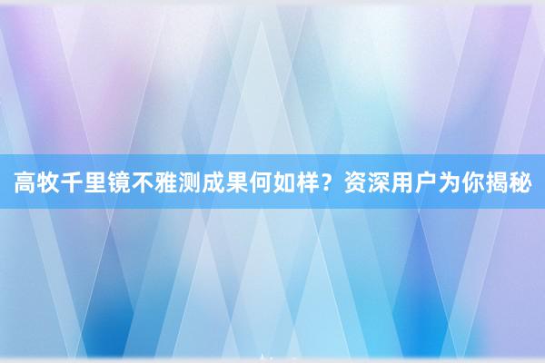 高牧千里镜不雅测成果何如样？资深用户为你揭秘