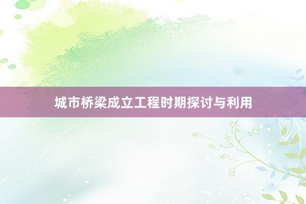 城市桥梁成立工程时期探讨与利用
