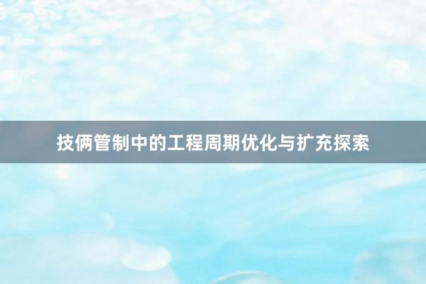 技俩管制中的工程周期优化与扩充探索