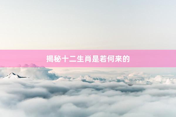 揭秘十二生肖是若何来的