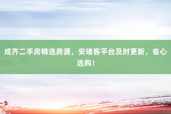 成齐二手房精选房源，安堵客平台及时更新，省心选购！
